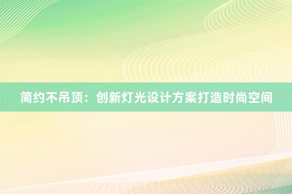 简约不吊顶：创新灯光设计方案打造时尚空间