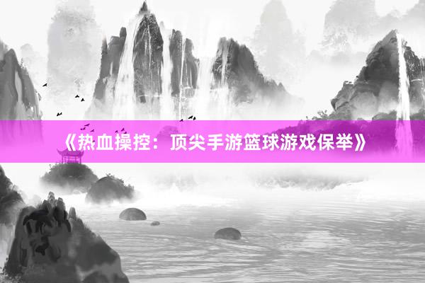 《热血操控：顶尖手游篮球游戏保举》