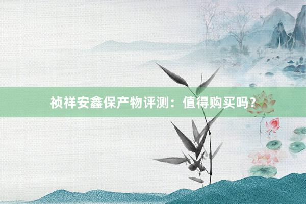 祯祥安鑫保产物评测：值得购买吗？